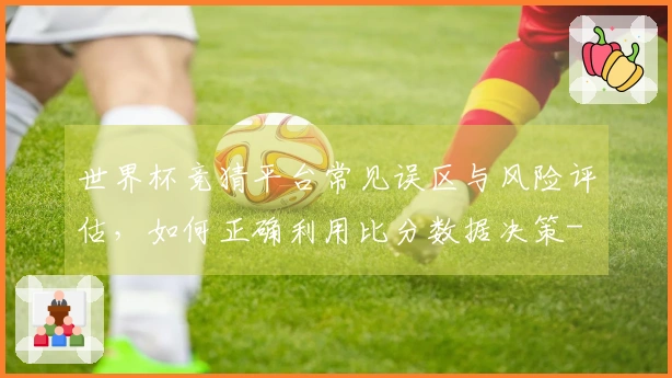 世界杯竞猜平台常见误区与风险评估，如何正确利用比分数据决策-