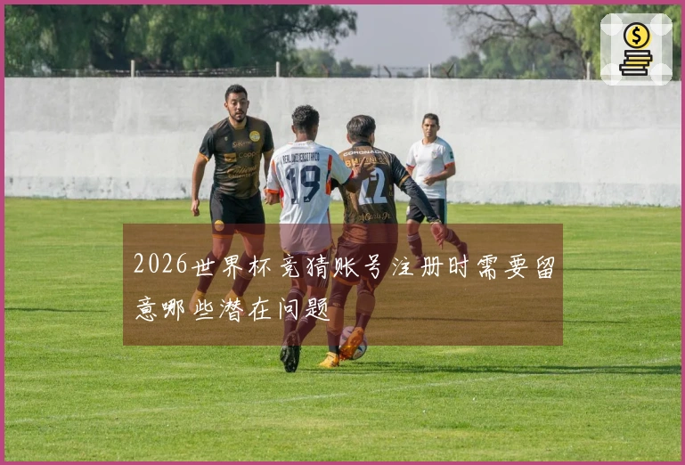 2026世界杯竞猜账号注册时需要留意哪些潜在问题