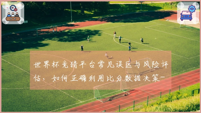 世界杯竞猜平台常见误区与风险评估，如何正确利用比分数据决策-