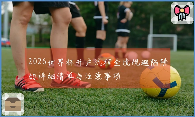 2026世界杯开户流程全境规避陷阱的详细清单与注意事项