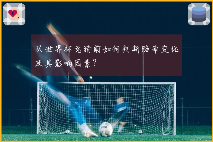 买世界杯竞猜前如何判断赔率变化及其影响因素？